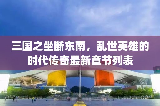 三國之坐斷東南，亂世英雄的時代傳奇最新章節(jié)列表