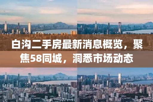 白溝二手房最新消息概覽，聚焦58同城，洞悉市場動(dòng)態(tài)