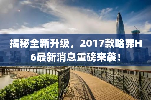 揭秘全新升級(jí)，2017款哈弗H6最新消息重磅來(lái)襲！