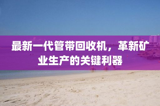最新一代管帶回收機，革新礦業(yè)生產(chǎn)的關(guān)鍵利器