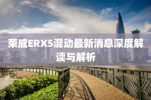 榮威ERX5混動最新消息深度解讀與解析