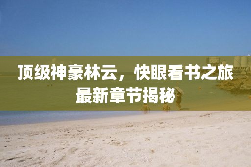 頂級神豪林云，快眼看書之旅最新章節(jié)揭秘