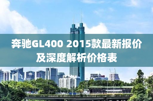 奔馳GL400 2015款最新報價及深度解析價格表