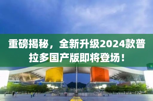 重磅揭秘，全新升級(jí)2024款普拉多國產(chǎn)版即將登場(chǎng)！