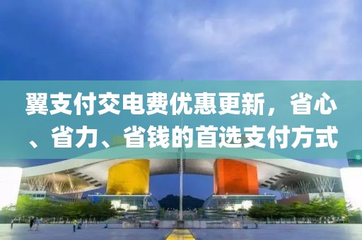 翼支付交電費優(yōu)惠更新，省心、省力、省錢的首選支付方式