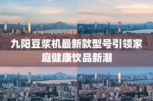 九陽豆?jié){機最新款型號引領家庭健康飲品新潮