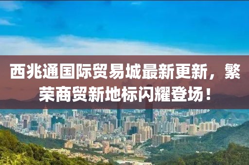 西兆通國(guó)際貿(mào)易城最新更新，繁榮商貿(mào)新地標(biāo)閃耀登場(chǎng)！