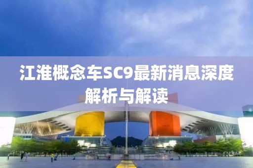 江淮概念車SC9最新消息深度解析與解讀