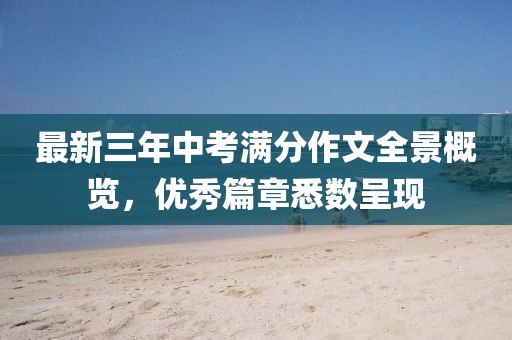 最新三年中考滿分作文全景概覽，優(yōu)秀篇章悉數(shù)呈現(xiàn)
