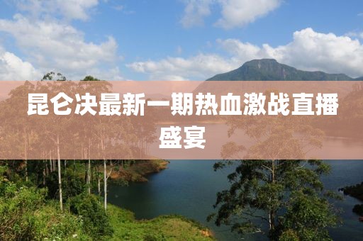 昆侖決最新一期熱血激戰(zhàn)直播盛宴