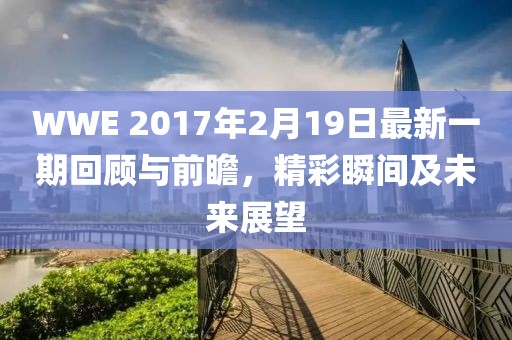 WWE 2017年2月19日最新一期回顧與前瞻，精彩瞬間及未來(lái)展望