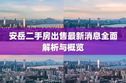 安岳二手房出售最新消息全面解析與概覽
