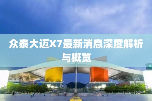 眾泰大邁X7最新消息深度解析與概覽