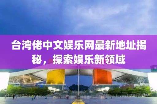 臺灣佬中文娛樂網(wǎng)最新地址揭秘，探索娛樂新領(lǐng)域