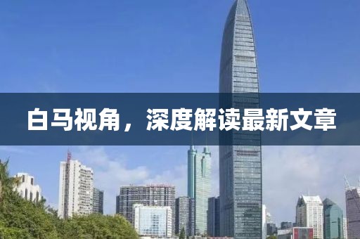 白馬視角，深度解讀最新文章