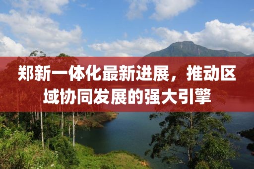 鄭新一體化最新進展，推動區(qū)域協(xié)同發(fā)展的強大引擎