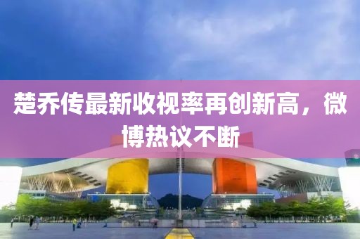 楚喬傳最新收視率再創(chuàng)新高，微博熱議不斷