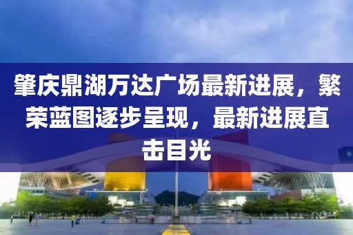 肇慶鼎湖萬達(dá)廣場最新進(jìn)展，繁榮藍(lán)圖逐步呈現(xiàn)，最新進(jìn)展直擊目光
