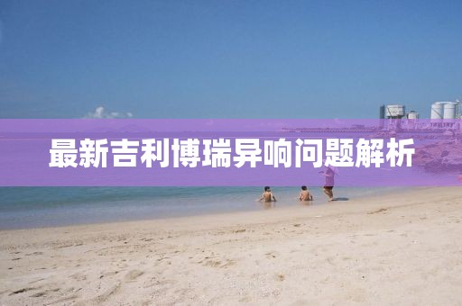 最新吉利博瑞異響問題解析