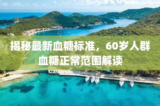 揭秘最新血糖標(biāo)準(zhǔn)，60歲人群血糖正常范圍解讀