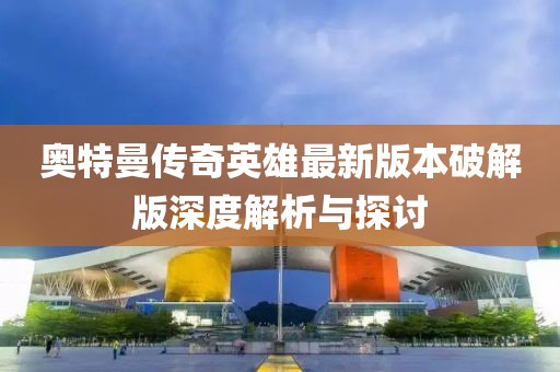 奧特曼傳奇英雄最新版本破解版深度解析與探討