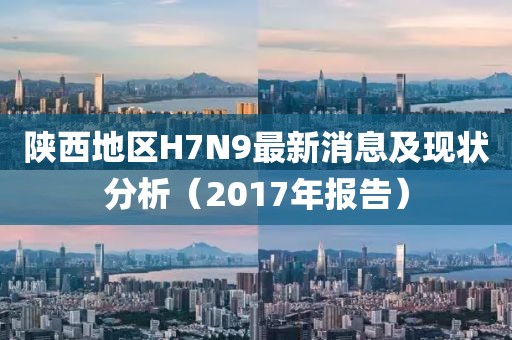 陜西地區(qū)H7N9最新消息及現(xiàn)狀分析（2017年報(bào)告）