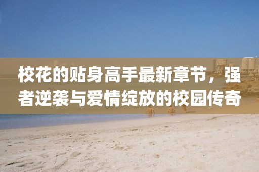 校花的貼身高手最新章節(jié)，強(qiáng)者逆襲與愛情綻放的校園傳奇