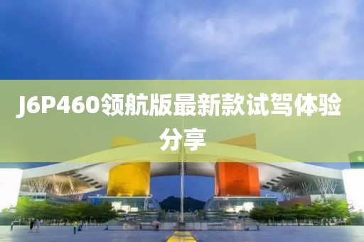 J6P460領(lǐng)航版最新款試駕體驗分享