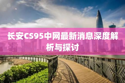 長安CS95中網(wǎng)最新消息深度解析與探討