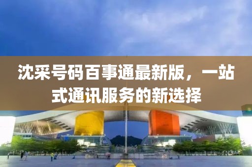 沈采號(hào)碼百事通最新版，一站式通訊服務(wù)的新選擇