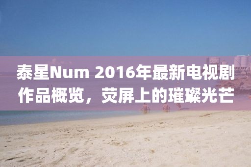 泰星Num 2016年最新電視劇作品概覽，熒屏上的璀璨光芒