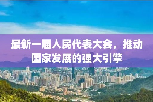 最新一屆人民代表大會，推動國家發(fā)展的強大引擎