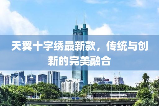 天翼十字繡最新款，傳統(tǒng)與創(chuàng)新的完美融合
