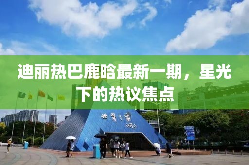 迪麗熱巴鹿晗最新一期，星光下的熱議焦點(diǎn)
