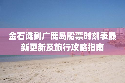 金石灘到廣鹿島船票時(shí)刻表最新更新及旅行攻略指南