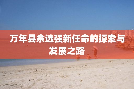 萬年縣余選強新任命的探索與發(fā)展之路