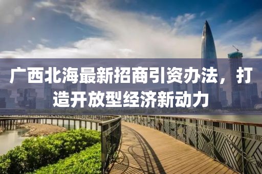 廣西北海最新招商引資辦法，打造開(kāi)放型經(jīng)濟(jì)新動(dòng)力