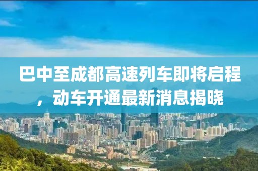 巴中至成都高速列車即將啟程，動(dòng)車開通最新消息揭曉