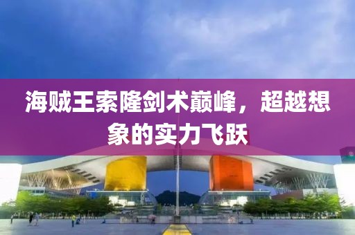 海賊王索隆劍術(shù)巔峰，超越想象的實(shí)力飛躍