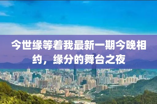 今世緣等著我最新一期今晚相約，緣分的舞臺之夜