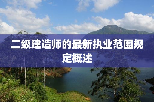 二級建造師的最新執(zhí)業(yè)范圍規(guī)定概述