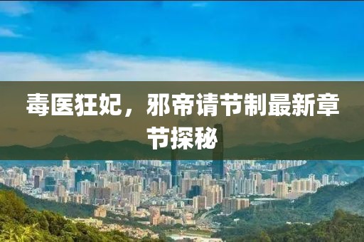 毒醫(yī)狂妃，邪帝請節(jié)制最新章節(jié)探秘