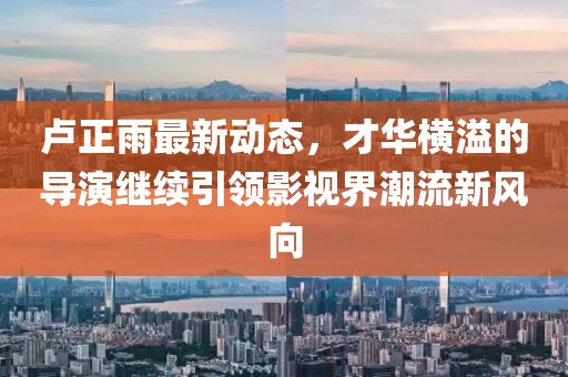 盧正雨最新動態(tài)，才華橫溢的導演繼續(xù)引領影視界潮流新風向