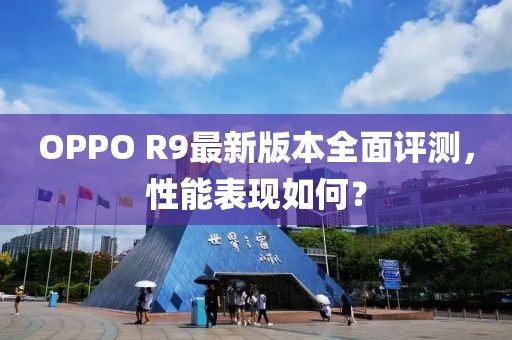 OPPO R9最新版本全面評測，性能表現(xiàn)如何？