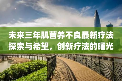未來(lái)三年肌營(yíng)養(yǎng)不良最新療法探索與希望，創(chuàng)新療法的曙光