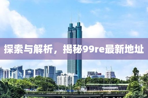 探索與解析，揭秘99re最新地址