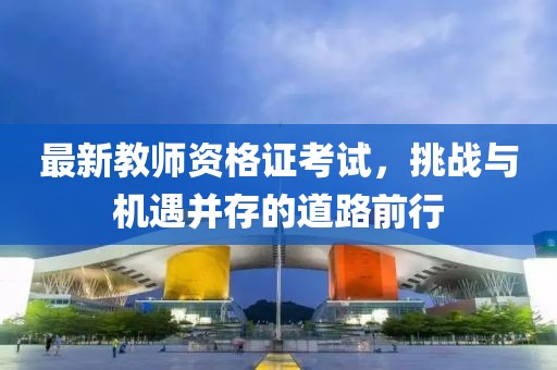 最新教師資格證考試，挑戰(zhàn)與機(jī)遇并存的道路前行