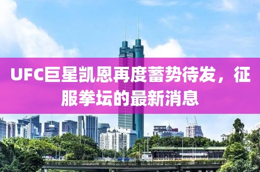 UFC巨星凱恩再度蓄勢待發(fā)，征服拳壇的最新消息