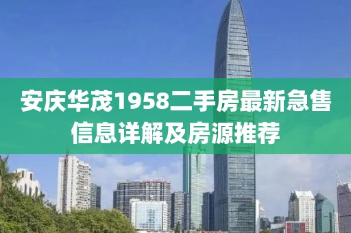 安慶華茂1958二手房最新急售信息詳解及房源推薦