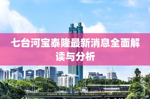 七臺(tái)河寶泰隆最新消息全面解讀與分析